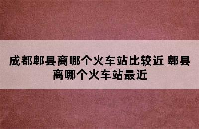 成都郫县离哪个火车站比较近 郫县离哪个火车站最近